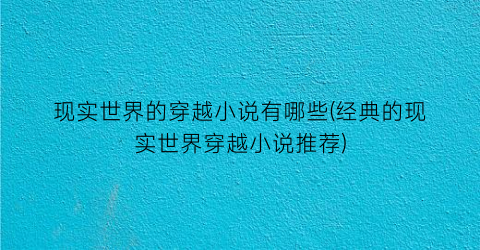 现实世界的穿越小说有哪些(经典的现实世界穿越小说推荐)