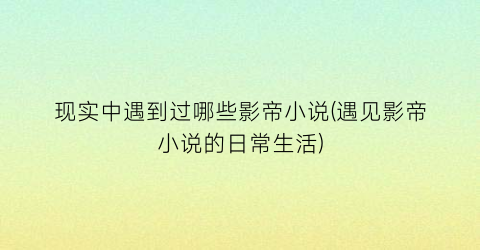 现实中遇到过哪些影帝小说(遇见影帝小说的日常生活)