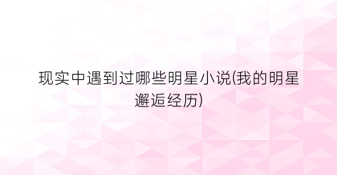 现实中遇到过哪些明星小说(我的明星邂逅经历)
