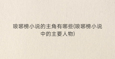 琅琊榜小说的主角有哪些(琅琊榜小说中的主要人物)