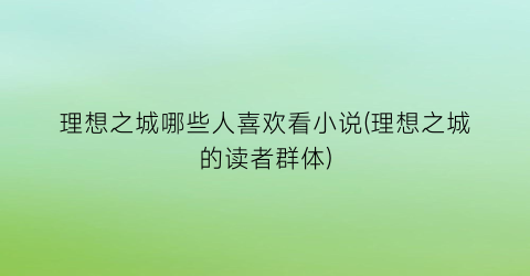 理想之城哪些人喜欢看小说(理想之城的读者群体)