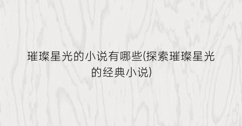 璀璨星光的小说有哪些(探索璀璨星光的经典小说)
