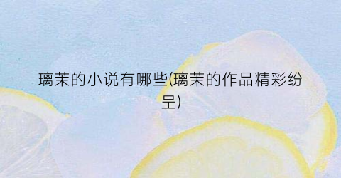 璃茉的小说有哪些(璃茉的作品精彩纷呈)