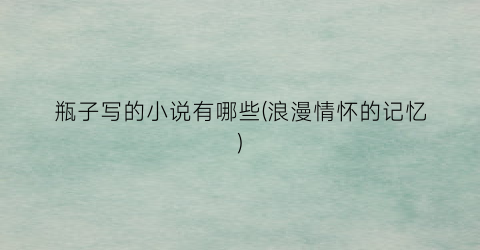 瓶子写的小说有哪些(浪漫情怀的记忆)