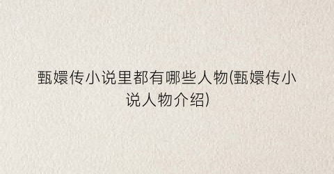 甄嬛传小说里都有哪些人物(甄嬛传小说人物介绍)