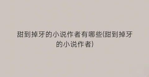 甜到掉牙的小说作者有哪些(甜到掉牙的小说作者)