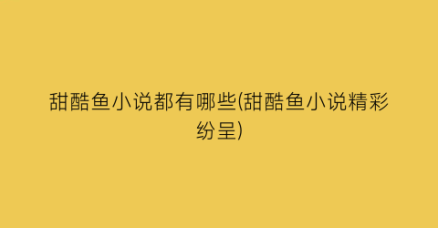 甜酷鱼小说都有哪些(甜酷鱼小说精彩纷呈)