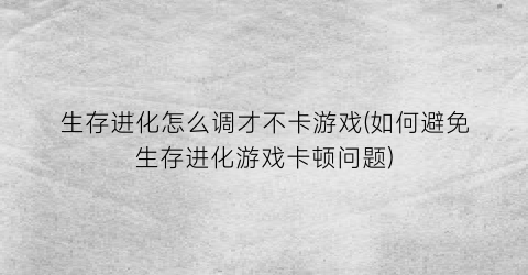 生存进化怎么调才不卡游戏(如何避免生存进化游戏卡顿问题)