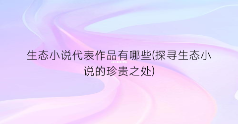 生态小说代表作品有哪些(探寻生态小说的珍贵之处)