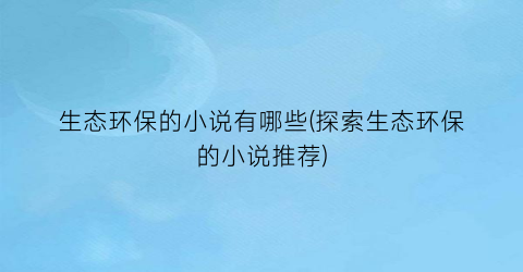 生态环保的小说有哪些(探索生态环保的小说推荐)