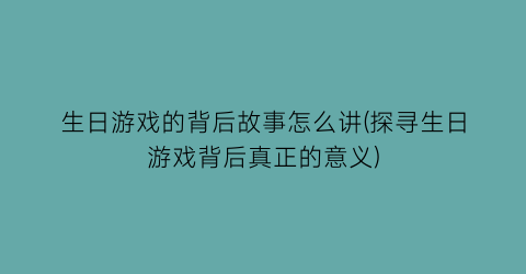 “生日游戏的背后故事怎么讲(探寻生日游戏背后真正的意义)