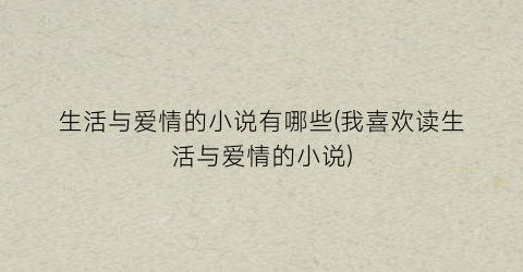 生活与爱情的小说有哪些(我喜欢读生活与爱情的小说)