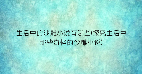 生活中的沙雕小说有哪些(探究生活中那些奇怪的沙雕小说)