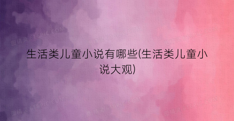 生活类儿童小说有哪些(生活类儿童小说大观)