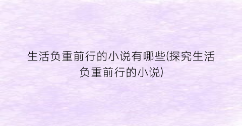 生活负重前行的小说有哪些(探究生活负重前行的小说)