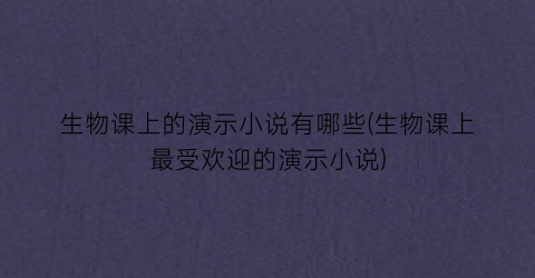 生物课上的演示小说有哪些(生物课上最受欢迎的演示小说)