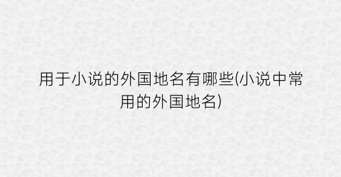 用于小说的外国地名有哪些(小说中常用的外国地名)