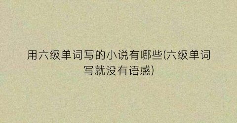 用六级单词写的小说有哪些(六级单词写就没有语感)