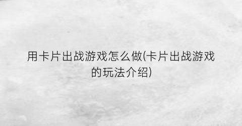 “用卡片出战游戏怎么做(卡片出战游戏的玩法介绍)