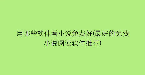 用哪些软件看小说免费好(最好的免费小说阅读软件推荐)