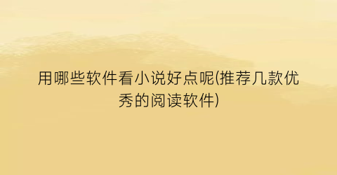 用哪些软件看小说好点呢(推荐几款优秀的阅读软件)