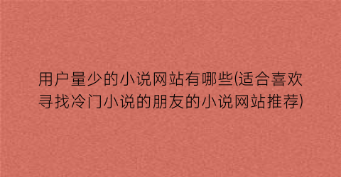 用户量少的小说网站有哪些(适合喜欢寻找冷门小说的朋友的小说网站推荐)