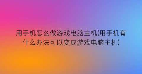 “用手机怎么做游戏电脑主机(用手机有什么办法可以变成游戏电脑主机)