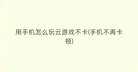 “用手机怎么玩云游戏不卡(手机不再卡顿)