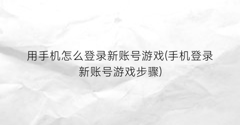 “用手机怎么登录新账号游戏(手机登录新账号游戏步骤)