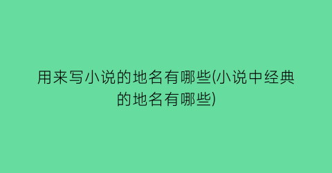 用来写小说的地名有哪些(小说中经典的地名有哪些)