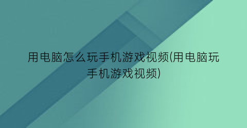 用电脑怎么玩手机游戏视频(用电脑玩手机游戏视频)