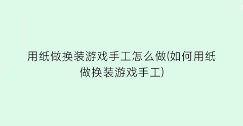 用纸做换装游戏手工怎么做(如何用纸做换装游戏手工)