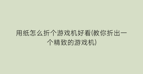 “用纸怎么折个游戏机好看(教你折出一个精致的游戏机)