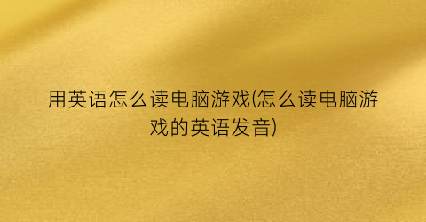 用英语怎么读电脑游戏(怎么读电脑游戏的英语发音)