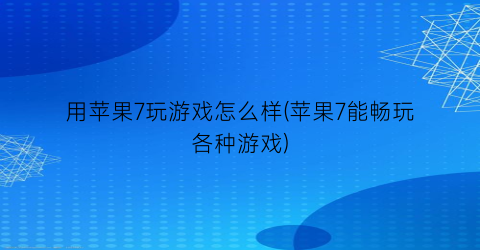 “用苹果7玩游戏怎么样(苹果7能畅玩各种游戏)