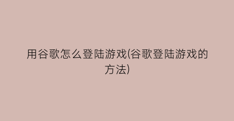 用谷歌怎么登陆游戏(谷歌登陆游戏的方法)