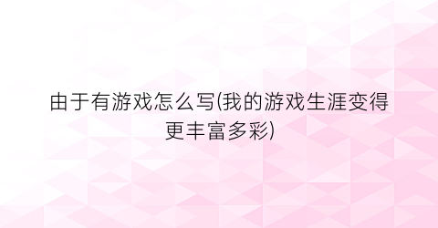 由于有游戏怎么写(我的游戏生涯变得更丰富多彩)