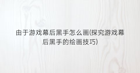 由于游戏幕后黑手怎么画(探究游戏幕后黑手的绘画技巧)