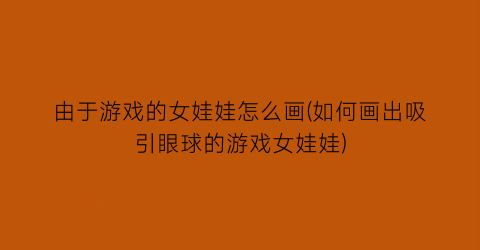 “由于游戏的女娃娃怎么画(如何画出吸引眼球的游戏女娃娃)