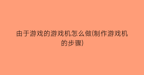 由于游戏的游戏机怎么做(制作游戏机的步骤)