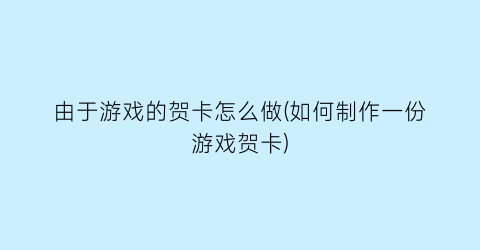 “由于游戏的贺卡怎么做(如何制作一份游戏贺卡)