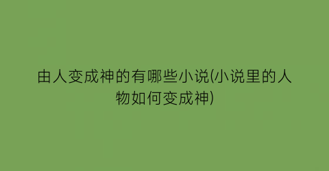 由人变成神的有哪些小说(小说里的人物如何变成神)