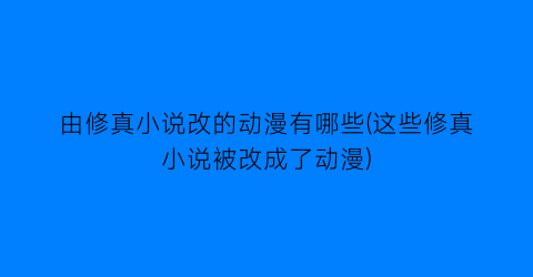 由修真小说改的动漫有哪些(这些修真小说被改成了动漫)