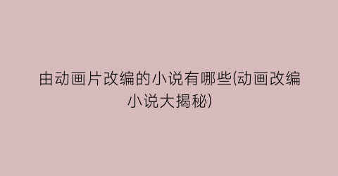 由动画片改编的小说有哪些(动画改编小说大揭秘)