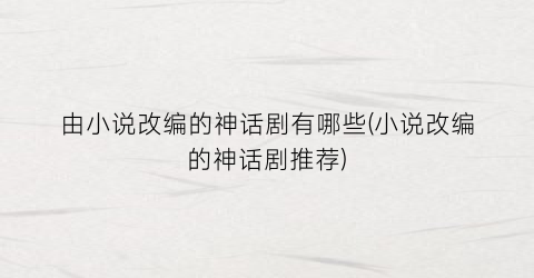 由小说改编的神话剧有哪些(小说改编的神话剧推荐)
