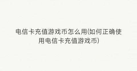 “电信卡充值游戏币怎么用(如何正确使用电信卡充值游戏币)