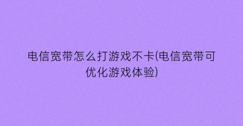 “电信宽带怎么打游戏不卡(电信宽带可优化游戏体验)