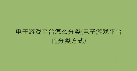 电子游戏平台怎么分类(电子游戏平台的分类方式)