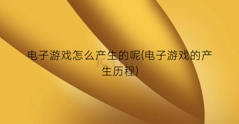 电子游戏怎么产生的呢(电子游戏的产生历程)