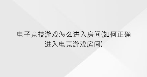 电子竞技游戏怎么进入房间(如何正确进入电竞游戏房间)